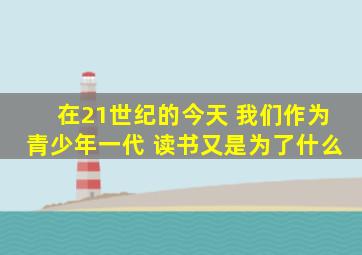 在21世纪的今天 我们作为青少年一代 读书又是为了什么